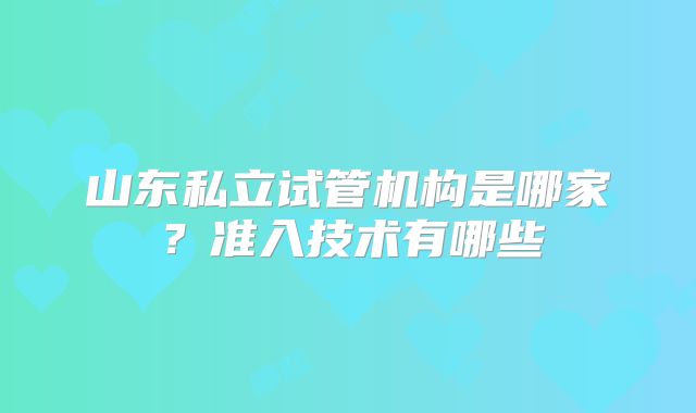 山东私立试管机构是哪家？准入技术有哪些