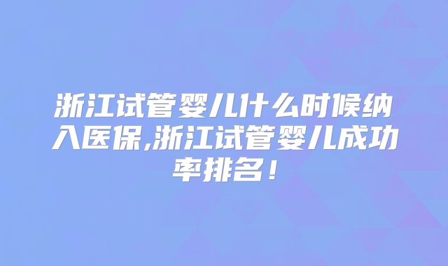 浙江试管婴儿什么时候纳入医保,浙江试管婴儿成功率排名!