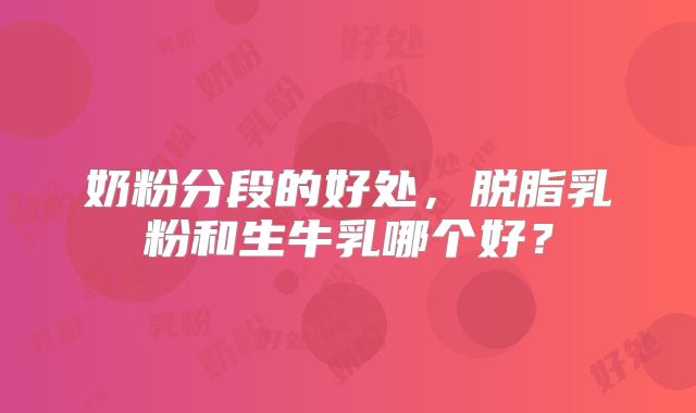 奶粉分段的好处，脱脂乳粉和生牛乳哪个好？
