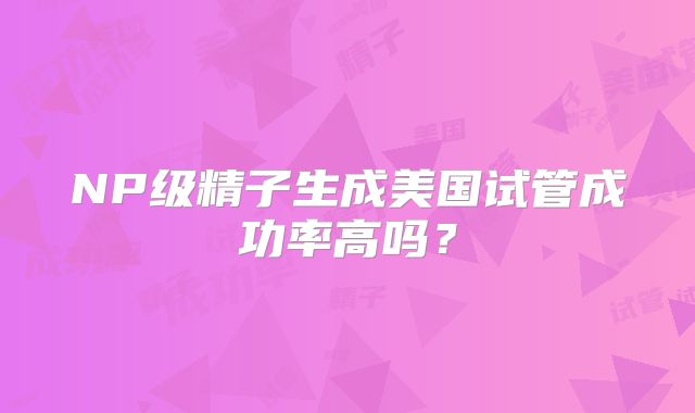NP级精子生成美国试管成功率高吗?