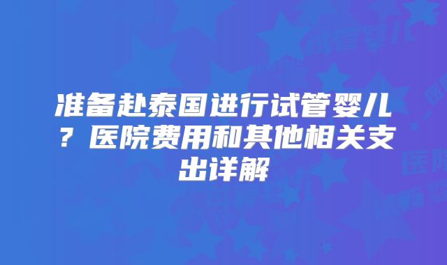 准备赴泰国进行试管婴儿？医院费用和其他相关支出详解