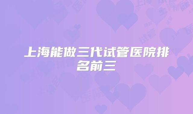 上海能做三代试管医院排名前三