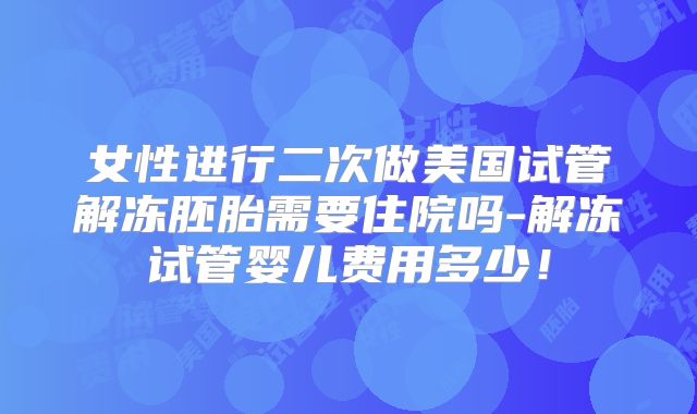 女性进行二次做美国试管解冻胚胎需要住院吗-解冻试管婴儿费用多少！
