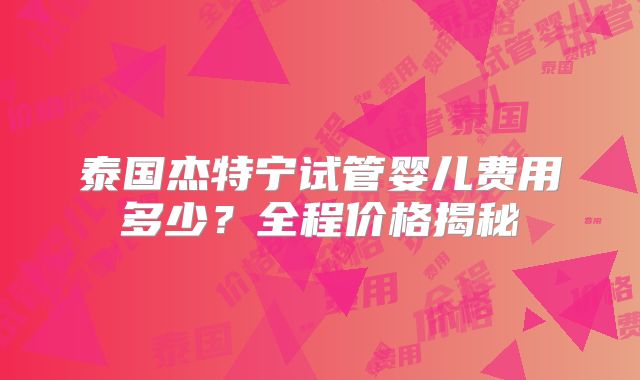 泰国杰特宁试管婴儿费用多少?全程价格揭秘
