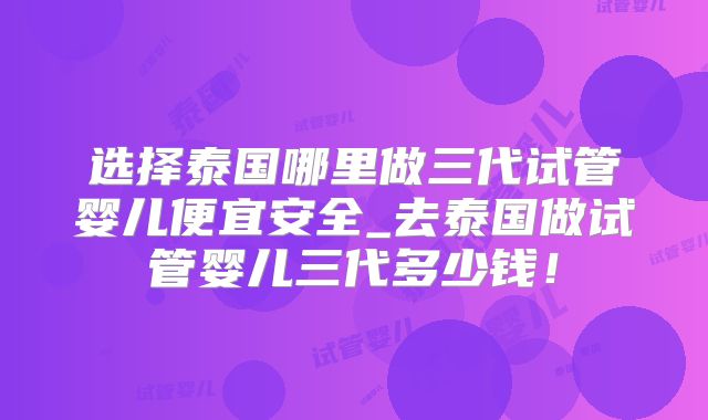 选择泰国哪里做三代试管婴儿便宜安全_去泰国做试管婴儿三代多少钱！