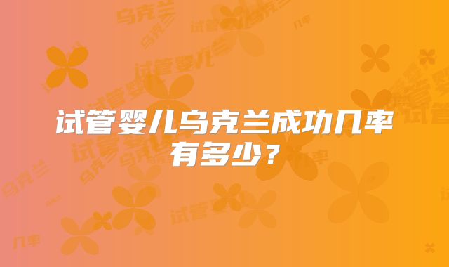 试管婴儿乌克兰成功几率有多少？