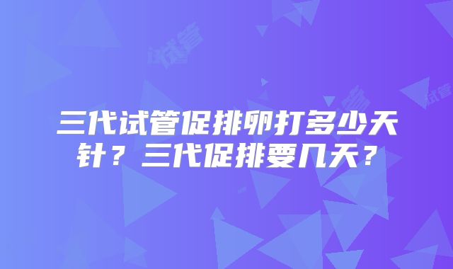 三代试管促排卵打多少天针?三代促排要几天?