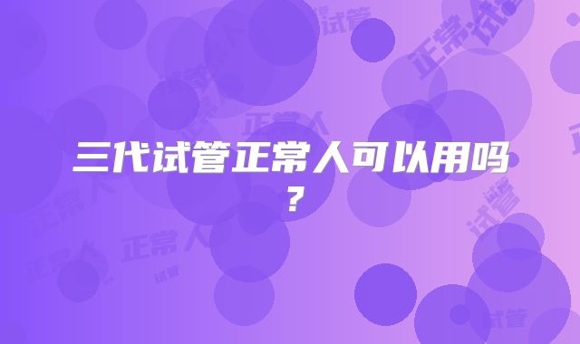 三代试管正常人可以用吗？