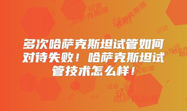多次哈萨克斯坦试管如何对待失败！哈萨克斯坦试管技术怎么样！