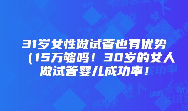 31岁女性做试管也有优势(15万够吗!30岁的女人做试管婴儿成功率!