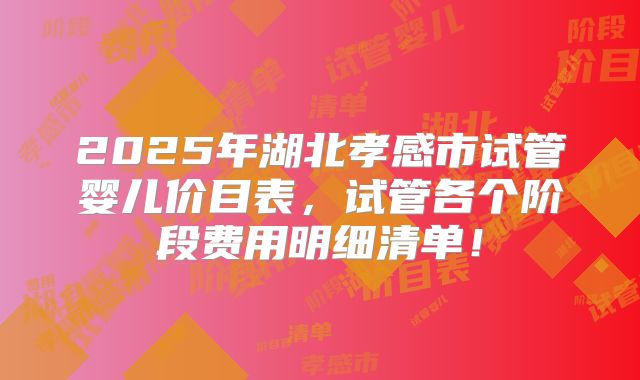 2025年湖北孝感市试管婴儿价目表，试管各个阶段费用明细清单！