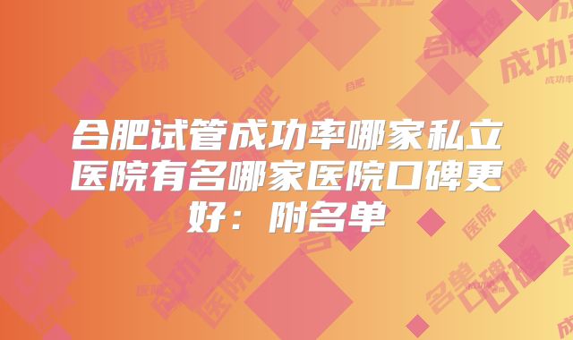 合肥试管成功率哪家私立医院有名哪家医院口碑更好:附名单