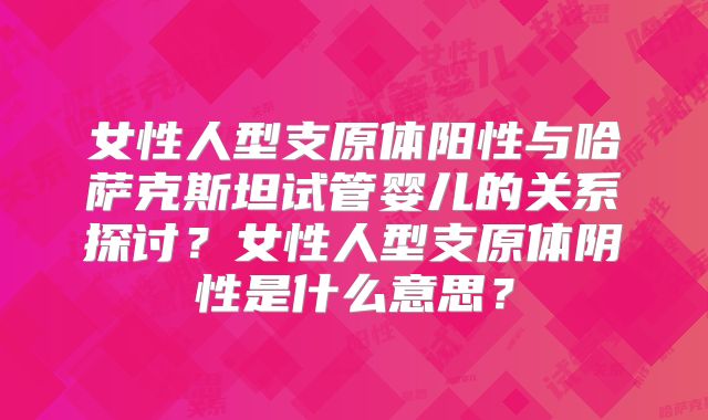 女性人型支原体阳性与哈萨克斯坦试管婴儿的关系探讨？女性人型支原体阴性是什么意思？