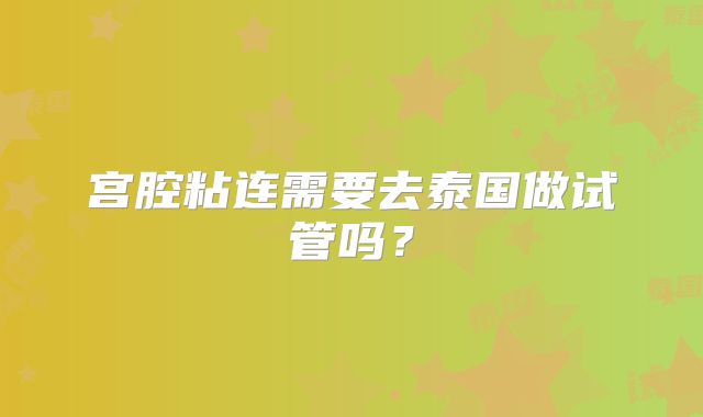宫腔粘连需要去泰国做试管吗？