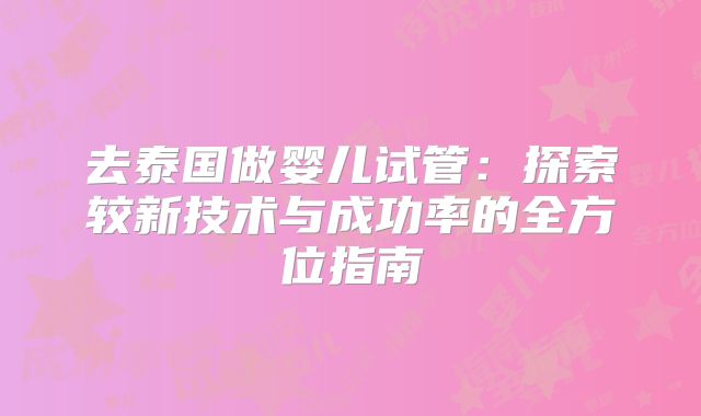 去泰国做婴儿试管：探索较新技术与成功率的全方位指南