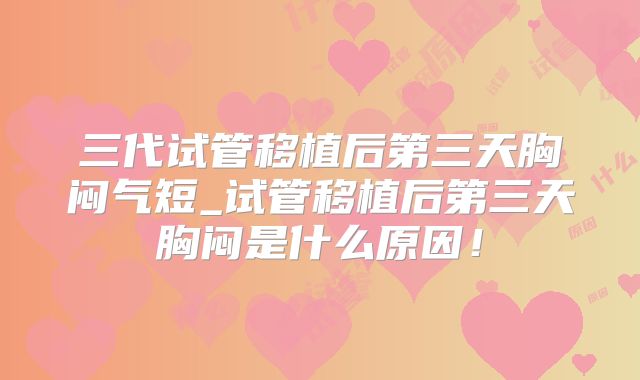 三代试管移植后第三天胸闷气短_试管移植后第三天胸闷是什么原因!