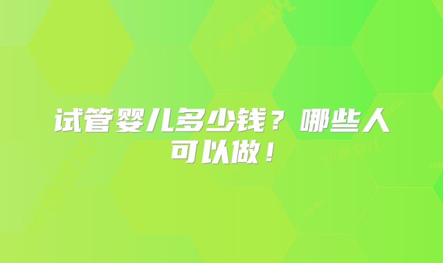 试管婴儿多少钱？哪些人可以做！