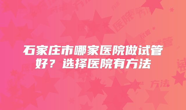 石家庄市哪家医院做试管好?选择医院有方法