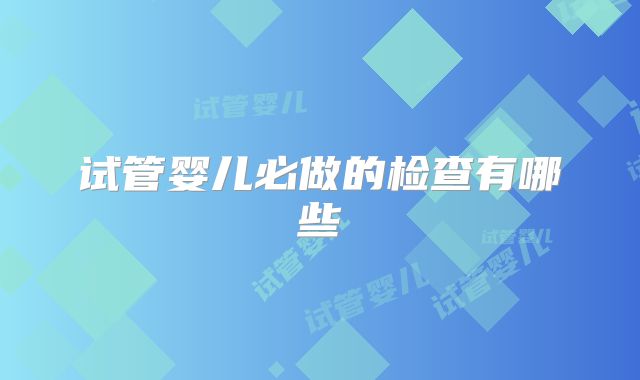 试管婴儿必做的检查有哪些