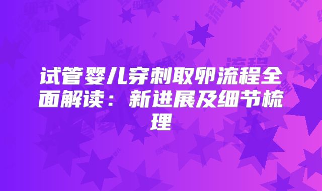试管婴儿穿刺取卵流程全面解读：新进展及细节梳理