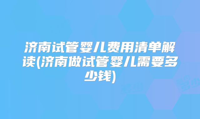 济南试管婴儿费用清单解读(济南做试管婴儿需要多少钱)
