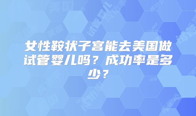 女性鞍状子宫能去美国做试管婴儿吗?成功率是多少?