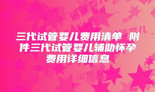 三代试管婴儿费用清单 附件三代试管婴儿辅助怀孕费用详细信息