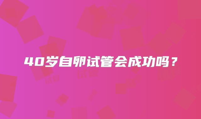 40岁自卵试管会成功吗？