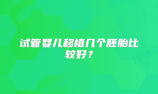 试管婴儿移植几个胚胎比较好？