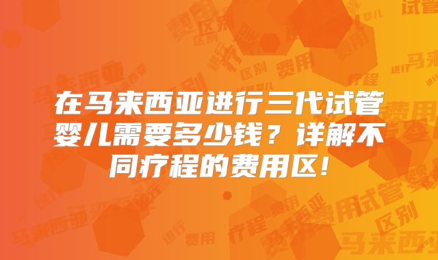 在马来西亚进行三代试管婴儿需要多少钱？详解不同疗程的费用区!