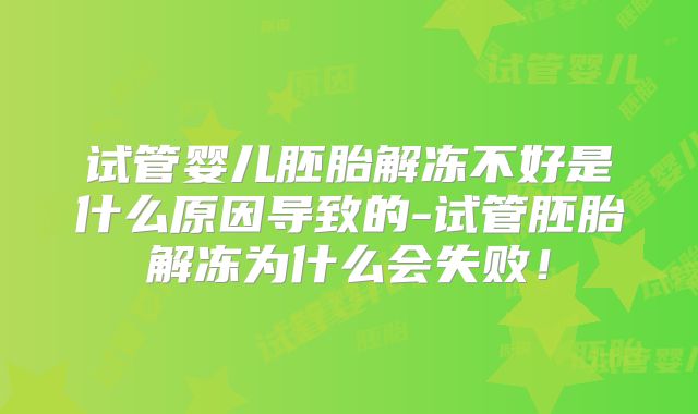试管婴儿胚胎解冻不好是什么原因导致的-试管胚胎解冻为什么会失败!