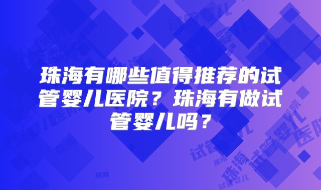 珠海有哪些值得推荐的试管婴儿医院?珠海有做试管婴儿吗?