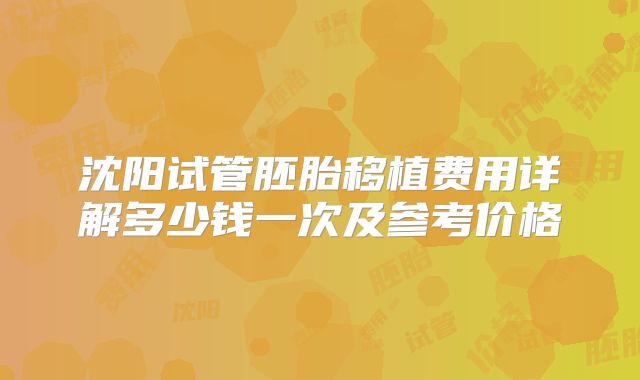 沈阳试管胚胎移植费用详解多少钱一次及参考价格