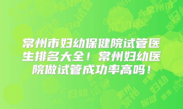 常州市妇幼保健院试管医生排名大全！常州妇幼医院做试管成功率高吗！