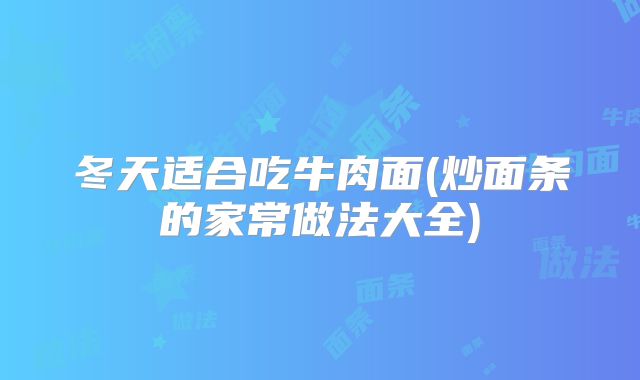 冬天适合吃牛肉面(炒面条的家常做法大全)