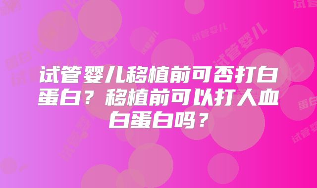 试管婴儿移植前可否打白蛋白？移植前可以打人血白蛋白吗？