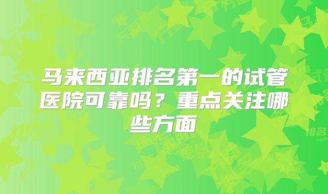 马来西亚排名第一的试管医院可靠吗?重点关注哪些方面