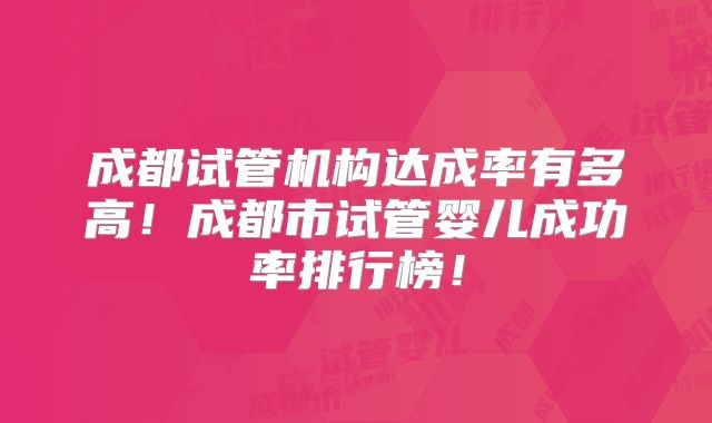 成都试管机构达成率有多高！成都市试管婴儿成功率排行榜！