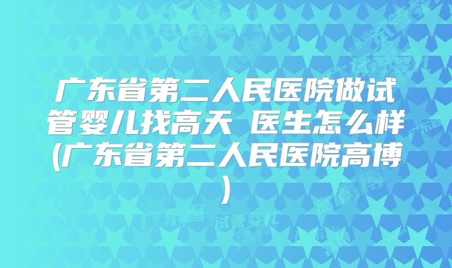 广东省第二人民医院做试管婴儿找高天旸医生怎么样(广东省第二人民医院高博)