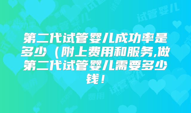 第二代试管婴儿成功率是多少（附上费用和服务,做第二代试管婴儿需要多少钱！