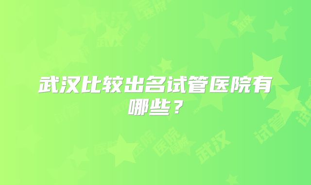 武汉比较出名试管医院有哪些?