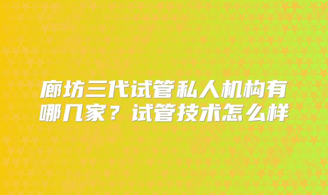 廊坊三代试管私人机构有哪几家？试管技术怎么样