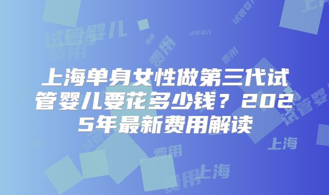 上海单身女性做第三代试管婴儿要花多少钱?2025年最新费用解读