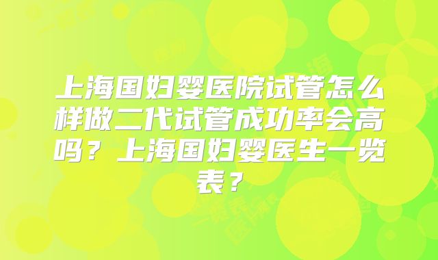 上海国妇婴医院试管怎么样做二代试管成功率会高吗？上海国妇婴医生一览表？