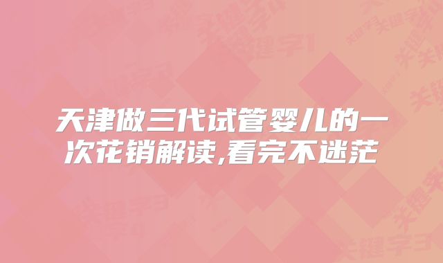 天津做三代试管婴儿的一次花销解读,看完不迷茫