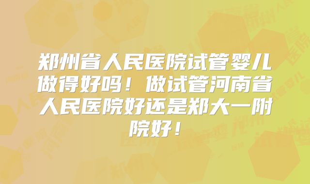 郑州省人民医院试管婴儿做得好吗!做试管河南省人民医院好还是郑大一附院好!
