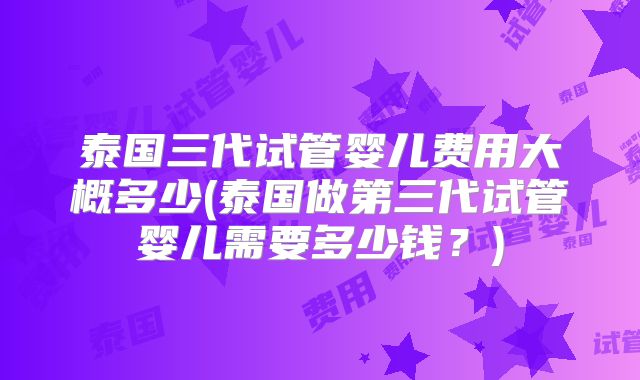 泰国三代试管婴儿费用大概多少(泰国做第三代试管婴儿需要多少钱？)