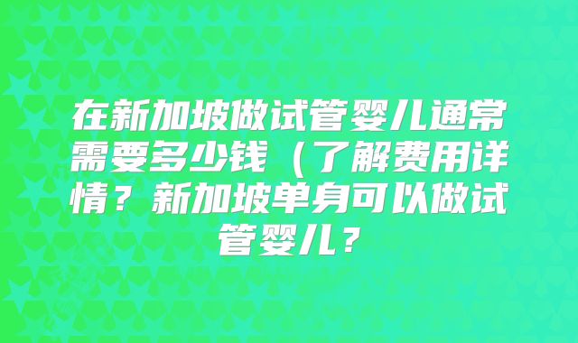 在新加坡做试管婴儿通常需要多少钱（了解费用详情？新加坡单身可以做试管婴儿？