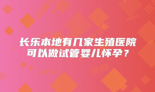 长乐本地有几家生殖医院可以做试管婴儿怀孕?