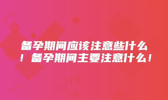 备孕期间应该注意些什么！备孕期间主要注意什么！